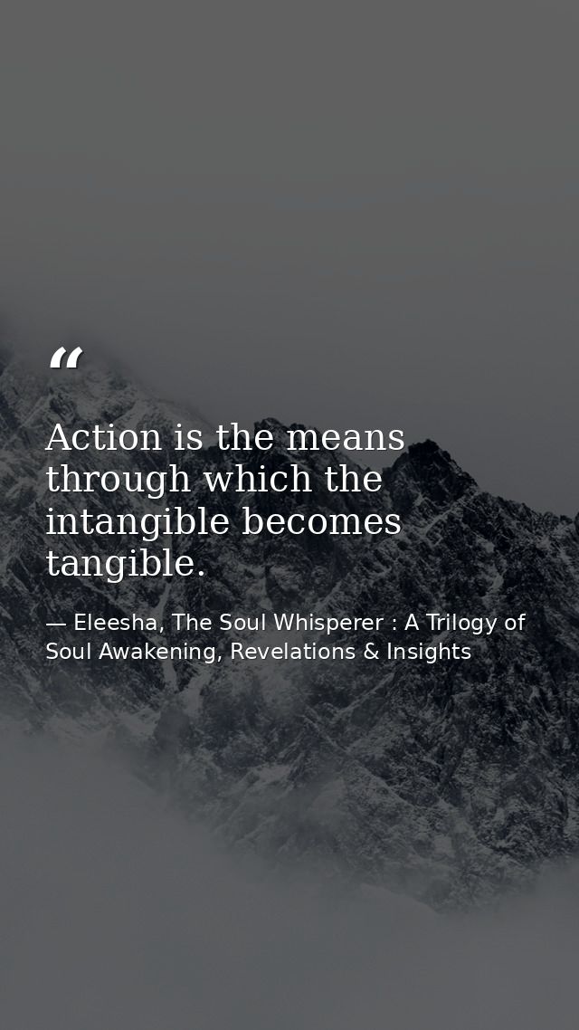 Action is the means through which the intangible becomes tangible. — Eleesha, The Soul Whisperer : A Trilogy of Soul Awakening, Revelations & Insights