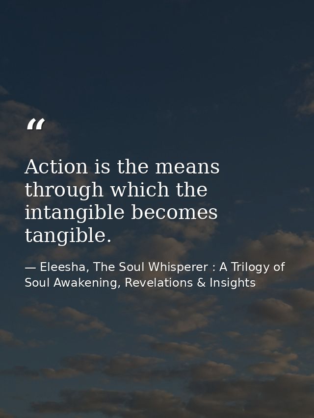 Action is the means through which the intangible becomes tangible. — Eleesha, The Soul Whisperer : A Trilogy of Soul Awakening, Revelations & Insights