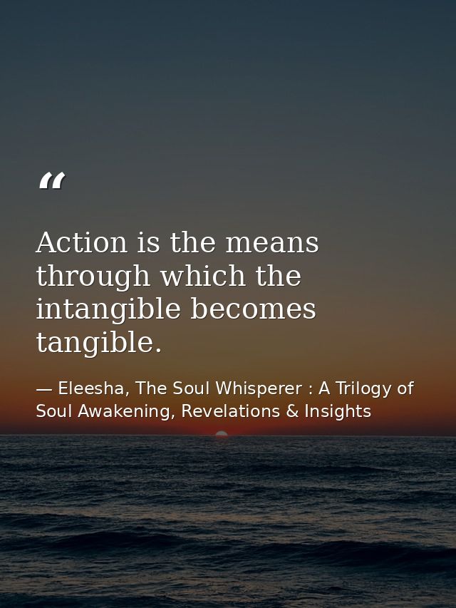 Action is the means through which the intangible becomes tangible. — Eleesha, The Soul Whisperer : A Trilogy of Soul Awakening, Revelations & Insights