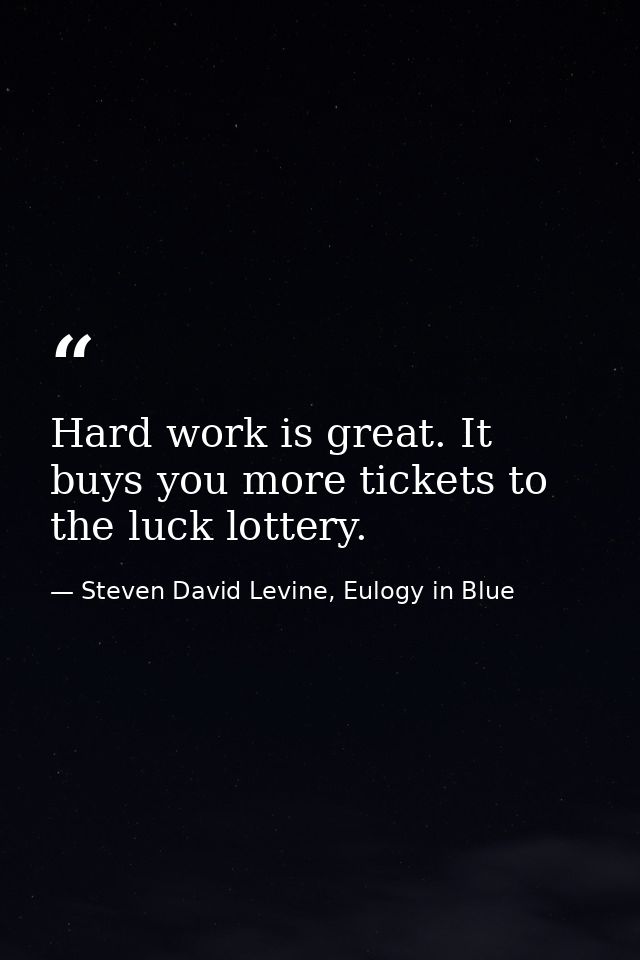 Hard work is great. It buys you more tickets to the luck lottery. — Steven David Levine, Eulogy in Blue
