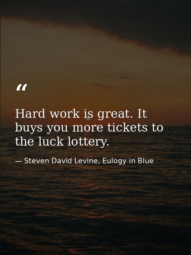 Hard work is great. It buys you more tickets to the luck lottery. — Steven David Levine, Eulogy in Blue