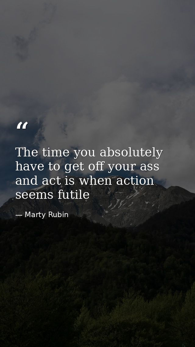 The time you absolutely have to get off your ass and act is when action seems futile — Marty Rubin