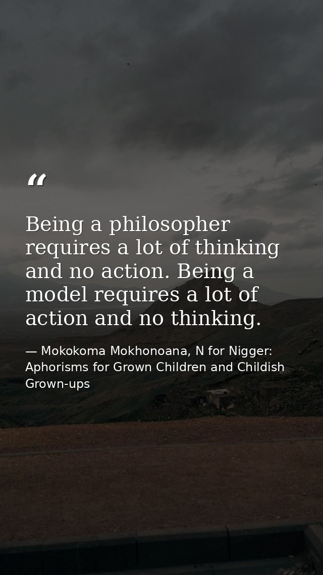 Being a philosopher requires a lot of thinking and no action. Being a model requires a lot of action and no thinking. — Mokokoma Mokhonoana, N for Nigger: Aphorisms for Grown Children and Childish Grown-ups