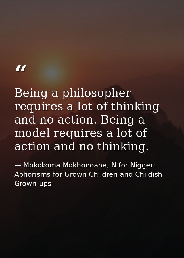 Being a philosopher requires a lot of thinking and no action. Being a model requires a lot of action and no thinking. — Mokokoma Mokhonoana, N for Nigger: Aphorisms for Grown Children and Childish Grown-ups