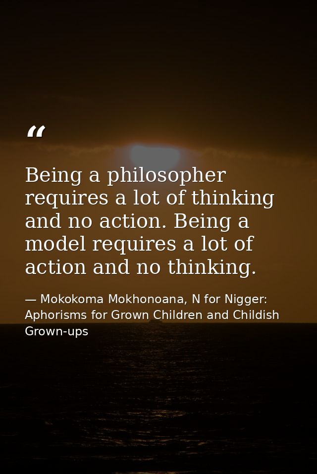 Being a philosopher requires a lot of thinking and no action. Being a model requires a lot of action and no thinking. — Mokokoma Mokhonoana, N for Nigger: Aphorisms for Grown Children and Childish Grown-ups