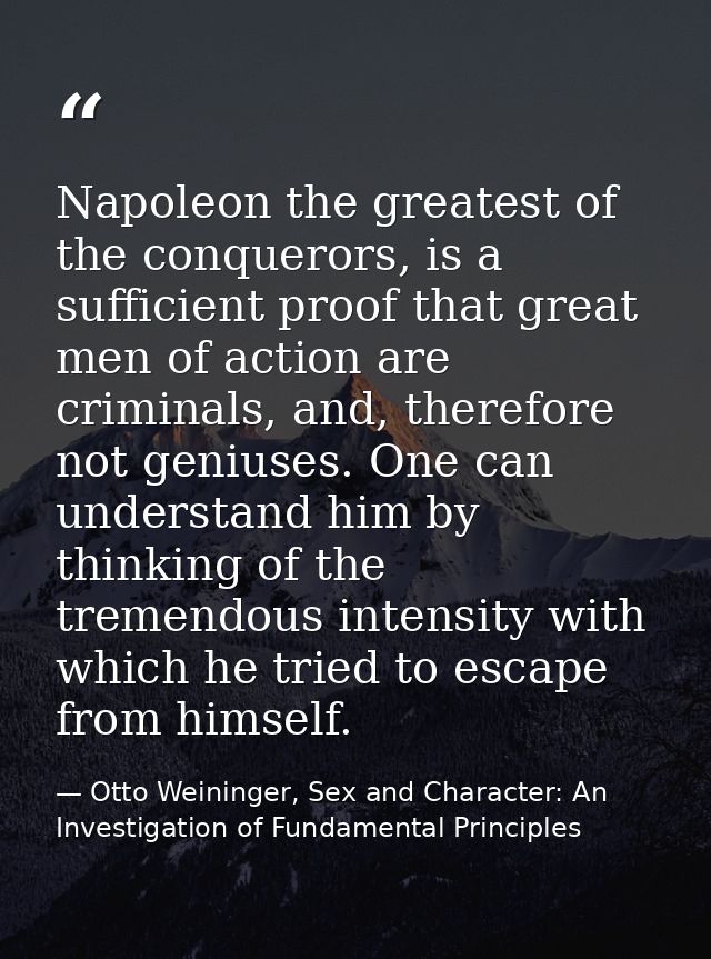 Napoleon the greatest of the conquerors, is a sufficient proof that great men of action are criminals, and, therefore no — Otto Weininger, Sex and Character: An Investigation of Fundamental Principles