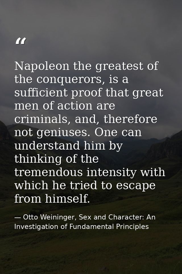 Napoleon the greatest of the conquerors, is a sufficient proof that great men of action are criminals, and, therefore no — Otto Weininger, Sex and Character: An Investigation of Fundamental Principles