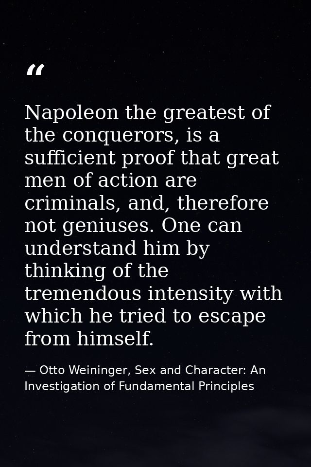 Napoleon the greatest of the conquerors, is a sufficient proof that great men of action are criminals, and, therefore no — Otto Weininger, Sex and Character: An Investigation of Fundamental Principles