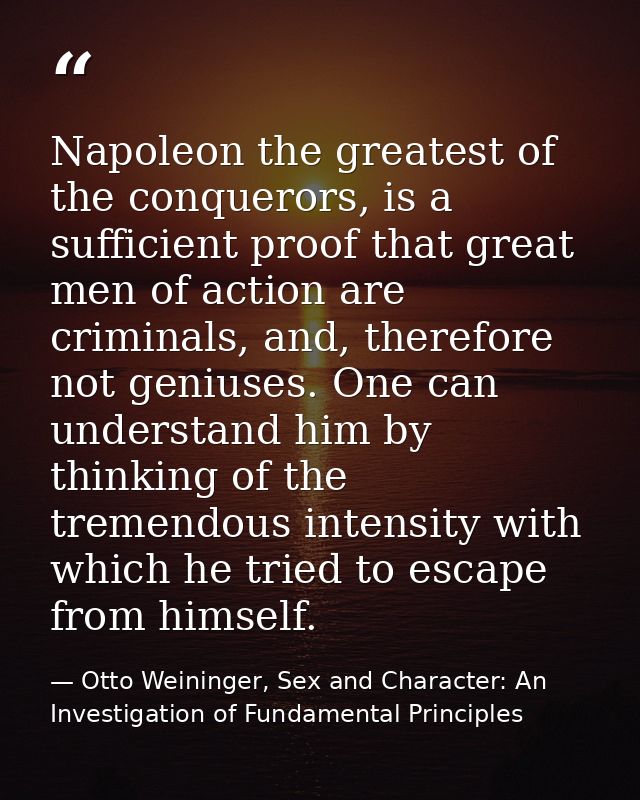 Napoleon the greatest of the conquerors, is a sufficient proof that great men of action are criminals, and, therefore no — Otto Weininger, Sex and Character: An Investigation of Fundamental Principles
