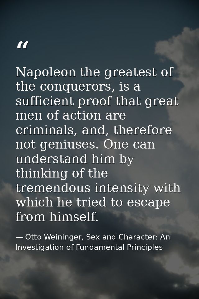 Napoleon the greatest of the conquerors, is a sufficient proof that great men of action are criminals, and, therefore no — Otto Weininger, Sex and Character: An Investigation of Fundamental Principles
