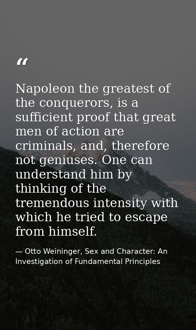 Napoleon the greatest of the conquerors, is a sufficient proof that great men of action are criminals, and, therefore no — Otto Weininger, Sex and Character: An Investigation of Fundamental Principles