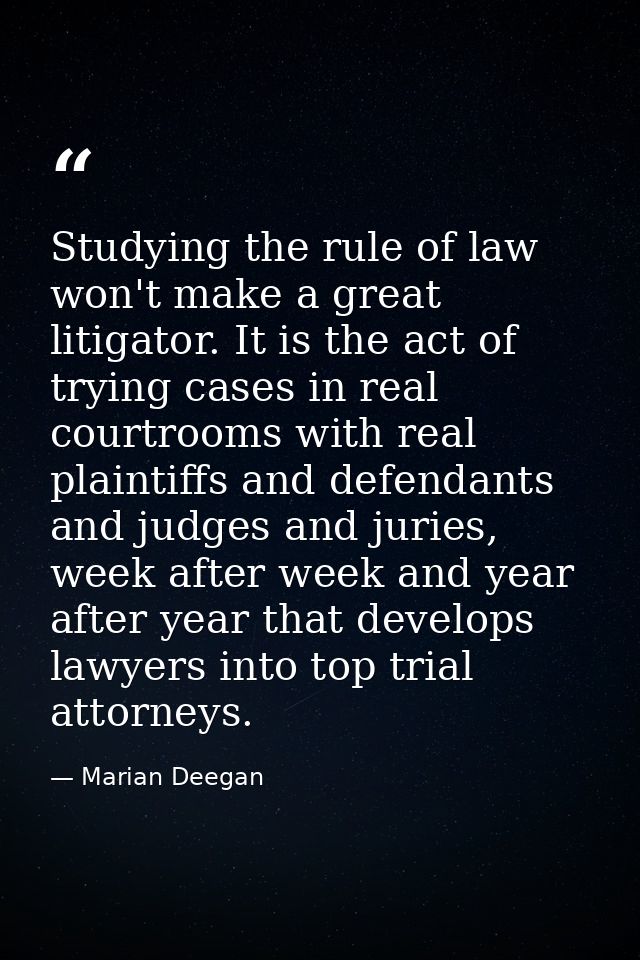 Studying the rule of law won't make a great litigator. It is the act of trying cases in real courtrooms with real plaint — Marian Deegan