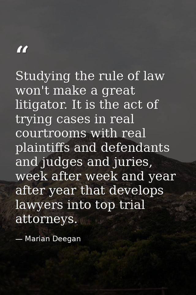 Studying the rule of law won't make a great litigator. It is the act of trying cases in real courtrooms with real plaint — Marian Deegan