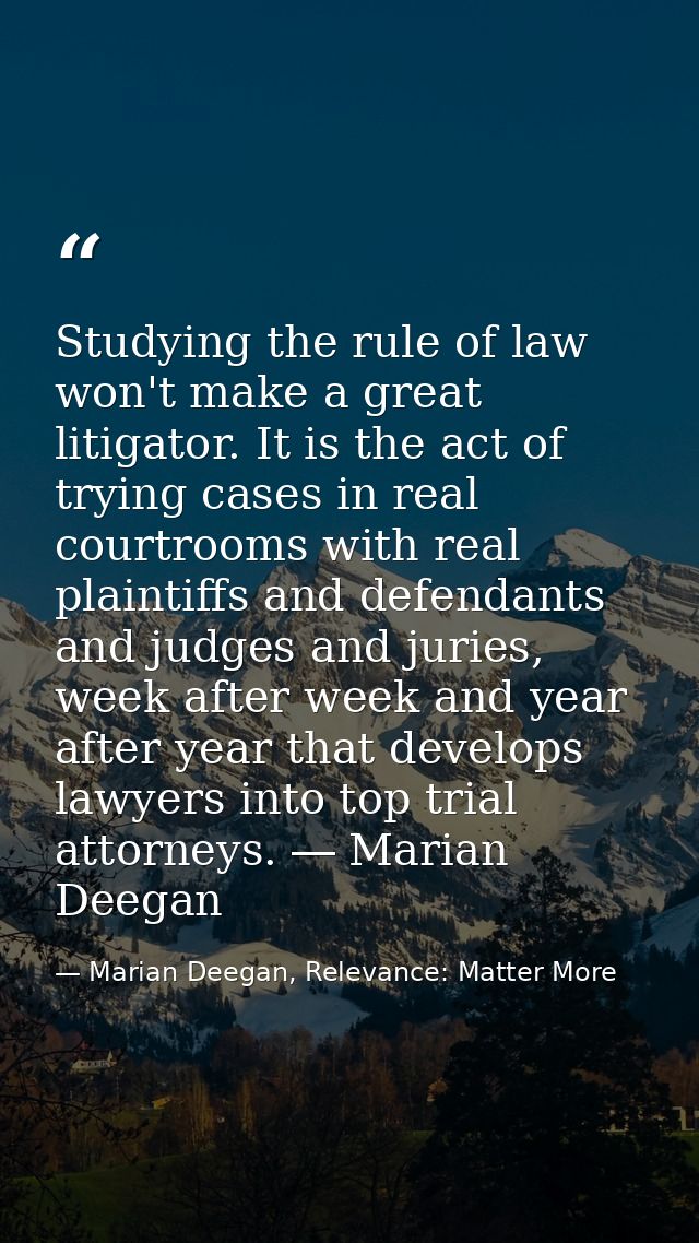 Studying the rule of law won't make a great litigator. It is the act of trying cases in real courtrooms with real plaint — Marian Deegan, Relevance: Matter More