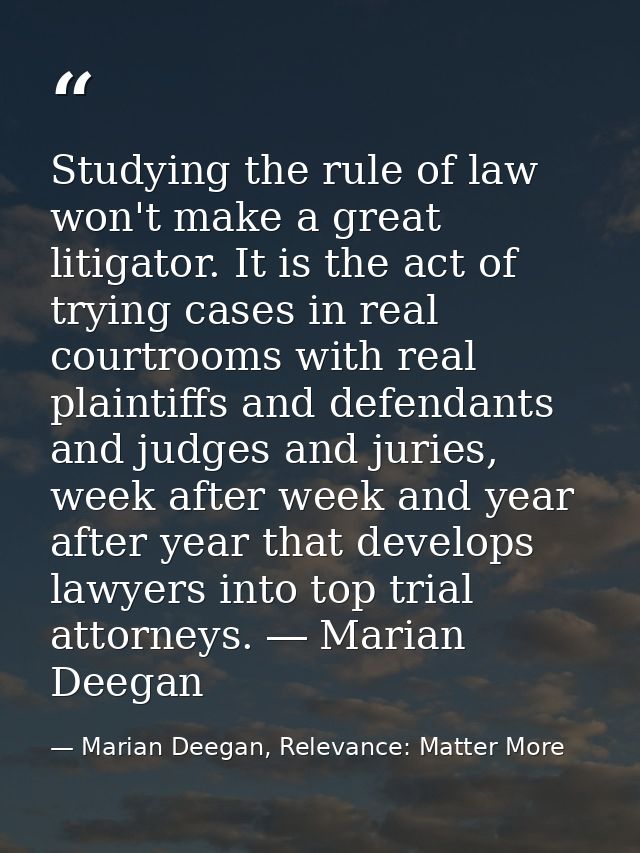 Studying the rule of law won't make a great litigator. It is the act of trying cases in real courtrooms with real plaint — Marian Deegan, Relevance: Matter More