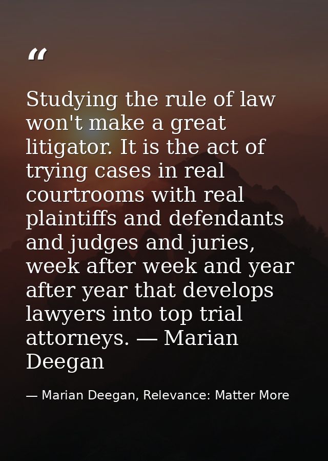 Studying the rule of law won't make a great litigator. It is the act of trying cases in real courtrooms with real plaint — Marian Deegan, Relevance: Matter More
