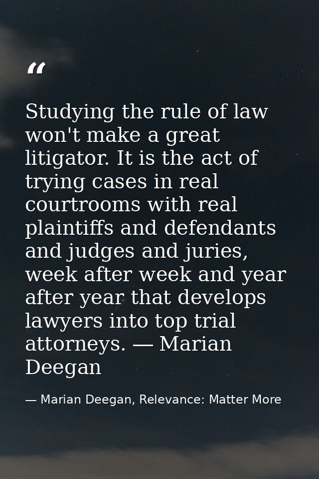 Studying the rule of law won't make a great litigator. It is the act of trying cases in real courtrooms with real plaint — Marian Deegan, Relevance: Matter More