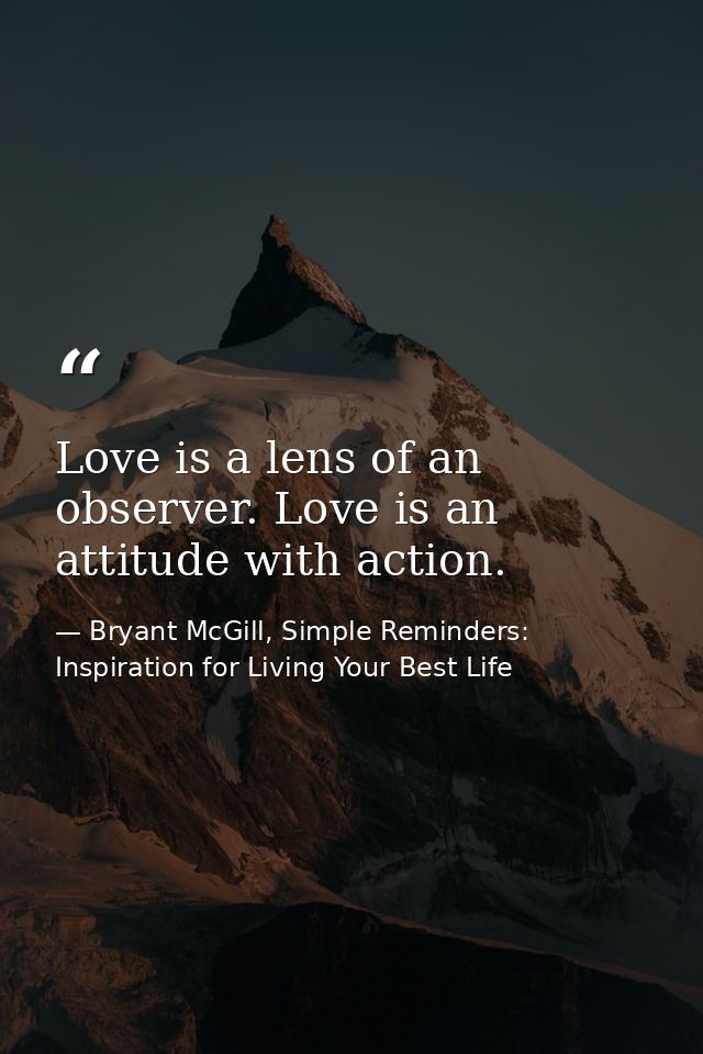 Love is a lens of an observer. Love is an attitude with action. — Bryant McGill, Simple Reminders: Inspiration for Living Your Best Life