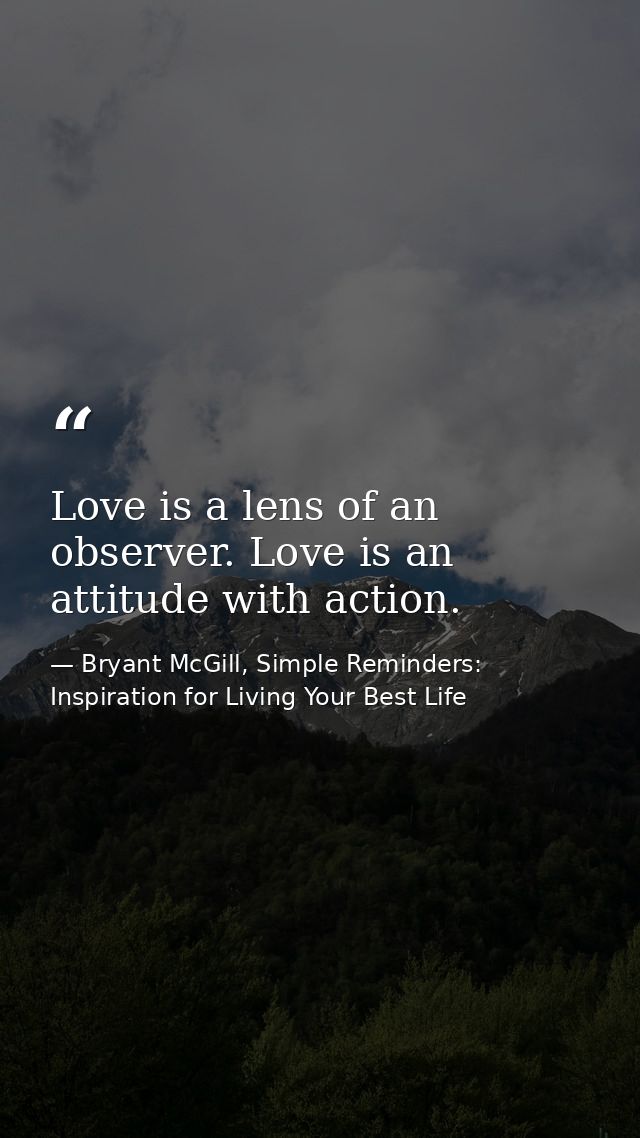Love is a lens of an observer. Love is an attitude with action. — Bryant McGill, Simple Reminders: Inspiration for Living Your Best Life