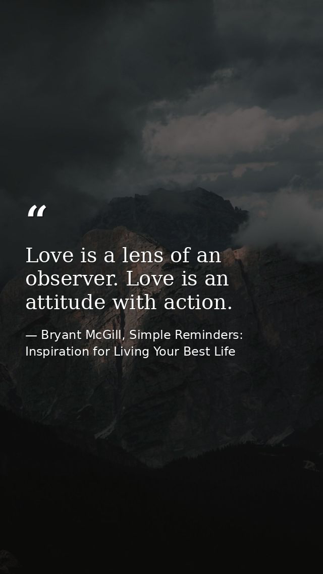 Love is a lens of an observer. Love is an attitude with action. — Bryant McGill, Simple Reminders: Inspiration for Living Your Best Life