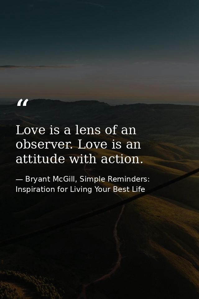 Love is a lens of an observer. Love is an attitude with action. — Bryant McGill, Simple Reminders: Inspiration for Living Your Best Life