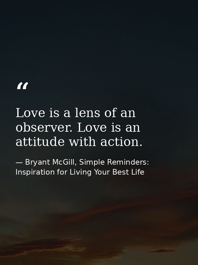 Love is a lens of an observer. Love is an attitude with action. — Bryant McGill, Simple Reminders: Inspiration for Living Your Best Life
