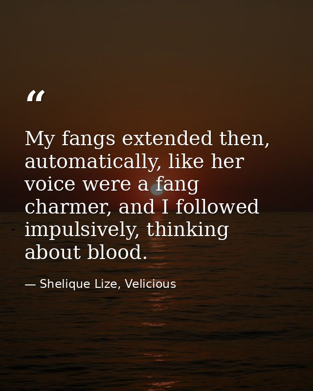 My fangs extended then, automatically, like her voice were a fang charmer, and I followed impulsively, thinking about bl — Shelique Lize, Velicious