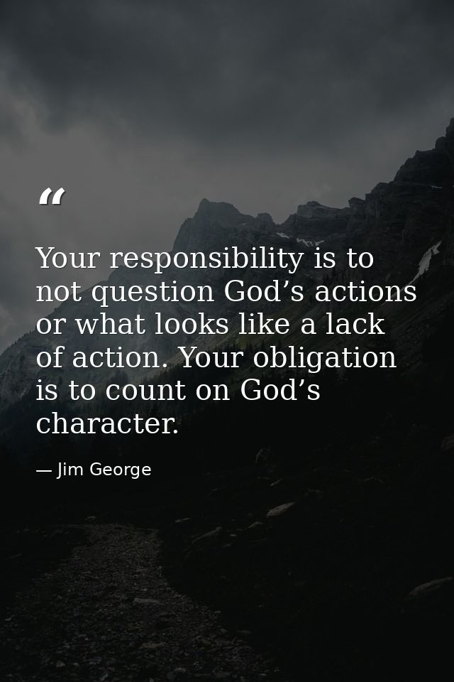 Your responsibility is to not question God’s actions or what looks like a lack of action. Your obligation is to count on — Jim George