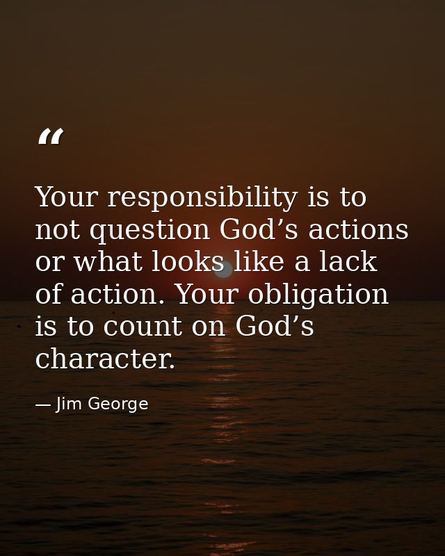 Your responsibility is to not question God’s actions or what looks like a lack of action. Your obligation is to count on — Jim George