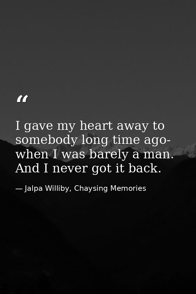 I gave my heart away to somebody long time ago- when I was barely a man. And I never got it back. — Jalpa Williby, Chaysing Memories