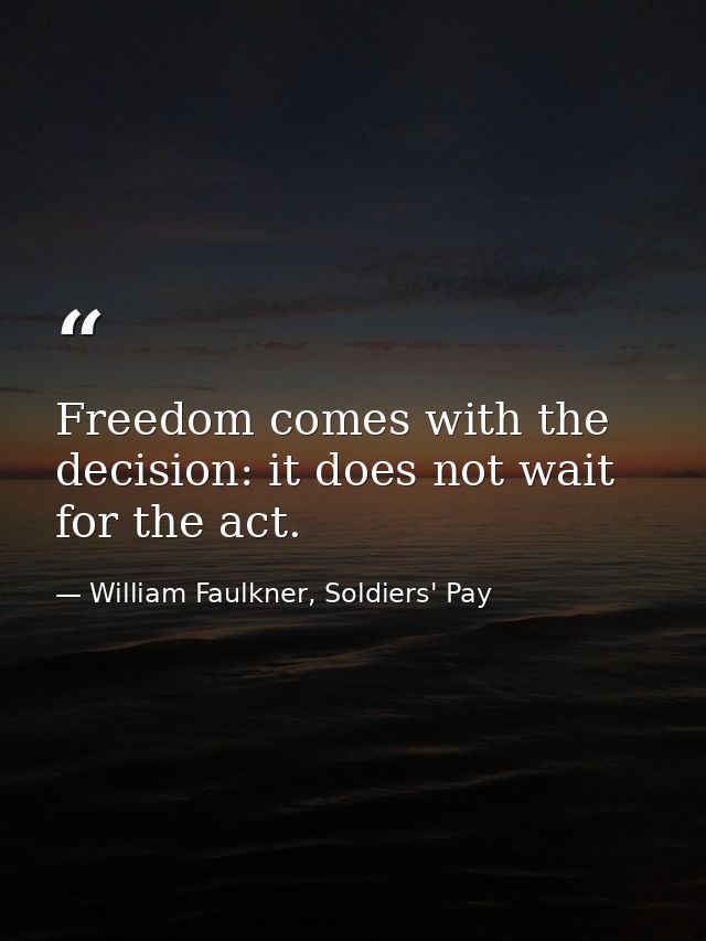 Freedom comes with the decision: it does not wait for the act. — William Faulkner, Soldiers' Pay