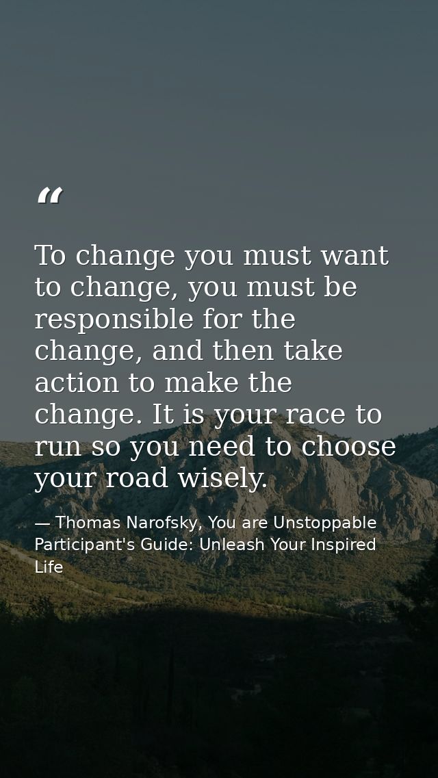 To change you must want to change, you must be responsible for the change, and then take action to make the change. It i — Thomas Narofsky, You are Unstoppable Participant's Guide: Unleash Your Inspired Life