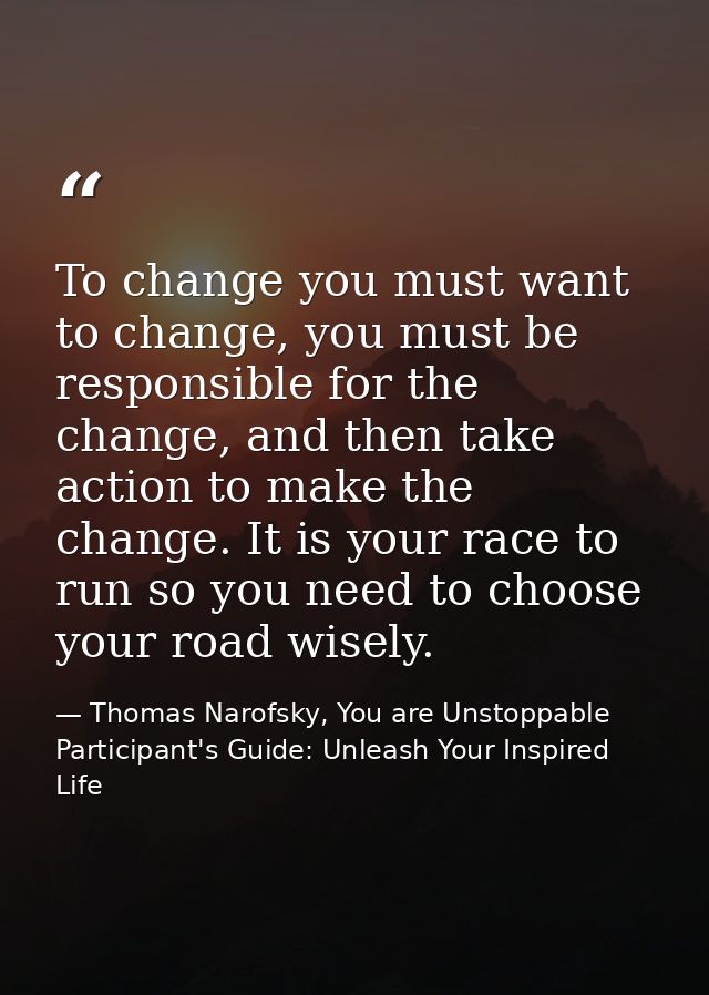 To change you must want to change, you must be responsible for the change, and then take action to make the change. It i — Thomas Narofsky, You are Unstoppable Participant's Guide: Unleash Your Inspired Life