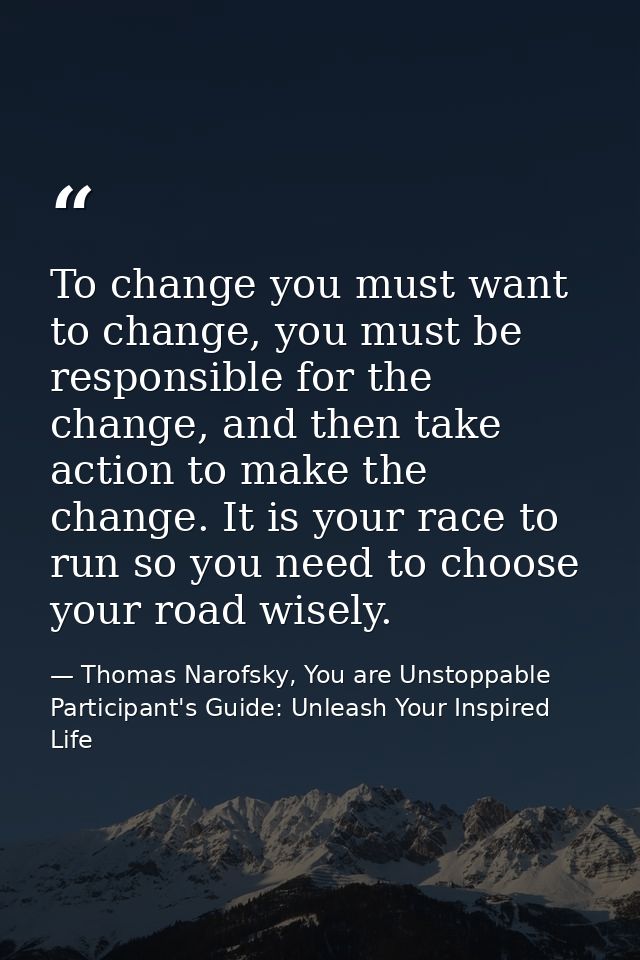 To change you must want to change, you must be responsible for the change, and then take action to make the change. It i — Thomas Narofsky, You are Unstoppable Participant's Guide: Unleash Your Inspired Life