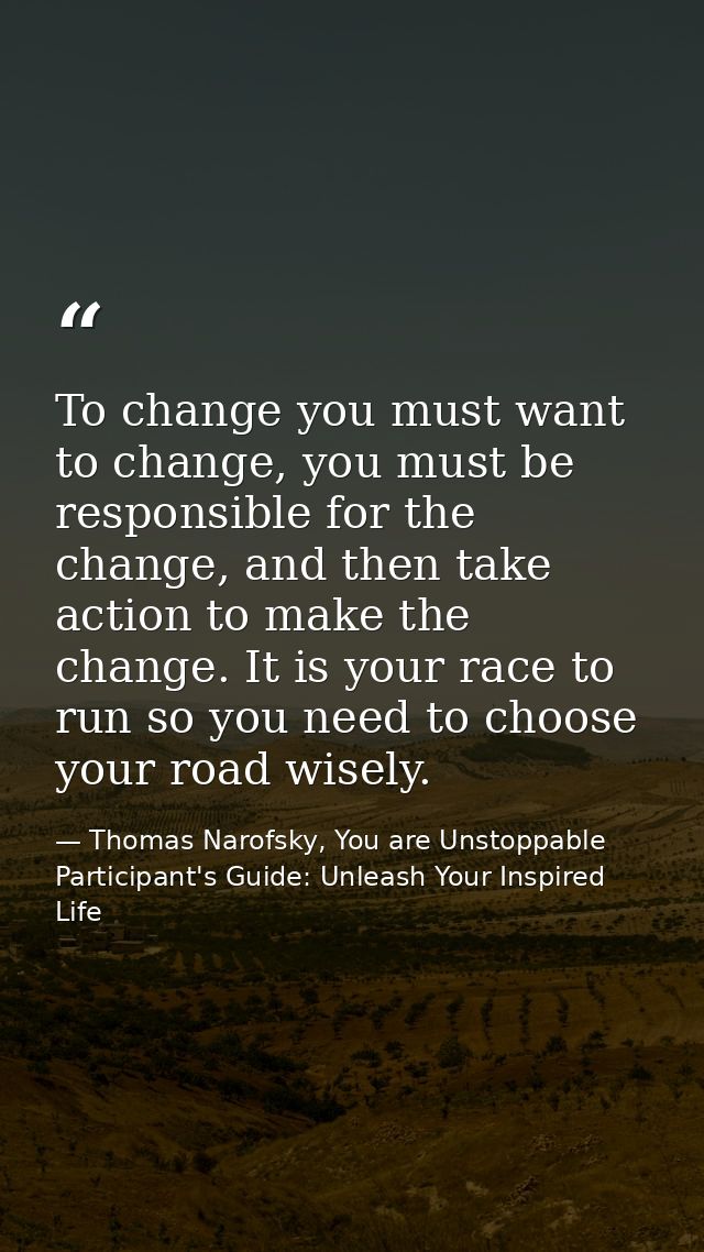 To change you must want to change, you must be responsible for the change, and then take action to make the change. It i — Thomas Narofsky, You are Unstoppable Participant's Guide: Unleash Your Inspired Life