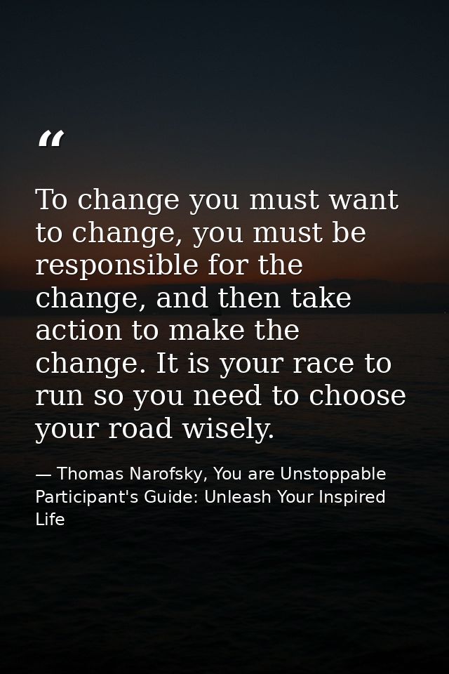 To change you must want to change, you must be responsible for the change, and then take action to make the change. It i — Thomas Narofsky, You are Unstoppable Participant's Guide: Unleash Your Inspired Life