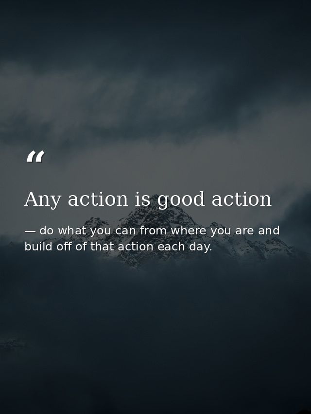 Any action is good action — do what you can from where you are and build off of that action each day.