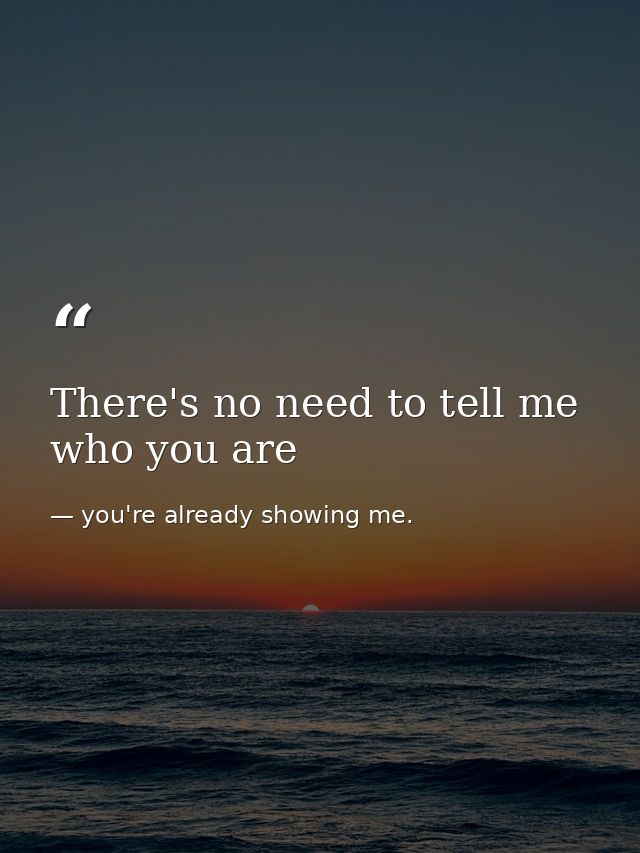 There's no need to tell me who you are — you're already showing me.