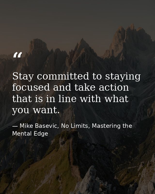 Stay committed to staying focused and take action that is in line with what you want. — Mike Basevic, No Limits, Mastering the Mental Edge