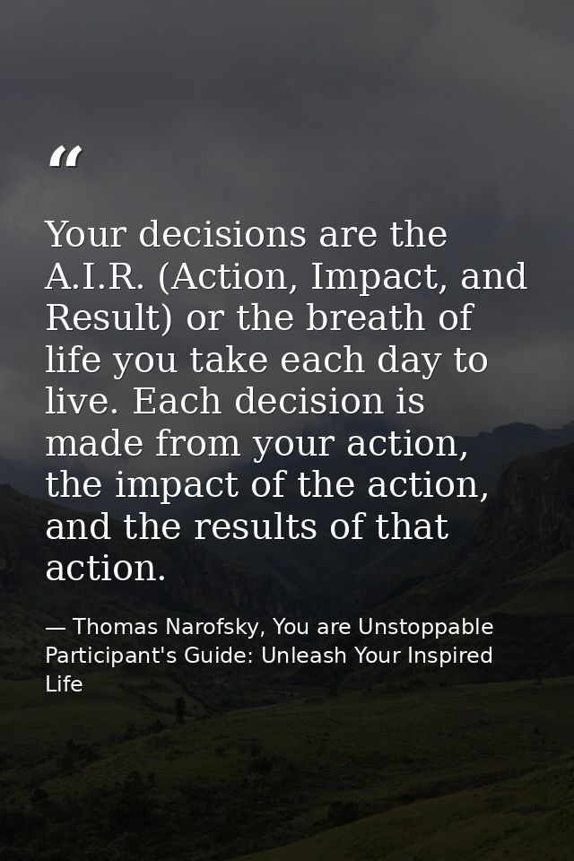 Your decisions are the A.I.R. (Action, Impact, and Result) or the breath of life you take each day to live. Each decisio — Thomas Narofsky, You are Unstoppable Participant's Guide: Unleash Your Inspired Life