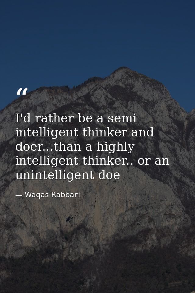 I'd rather be a semi intelligent thinker and doer...than a highly intelligent thinker.. or an unintelligent doe — Waqas Rabbani