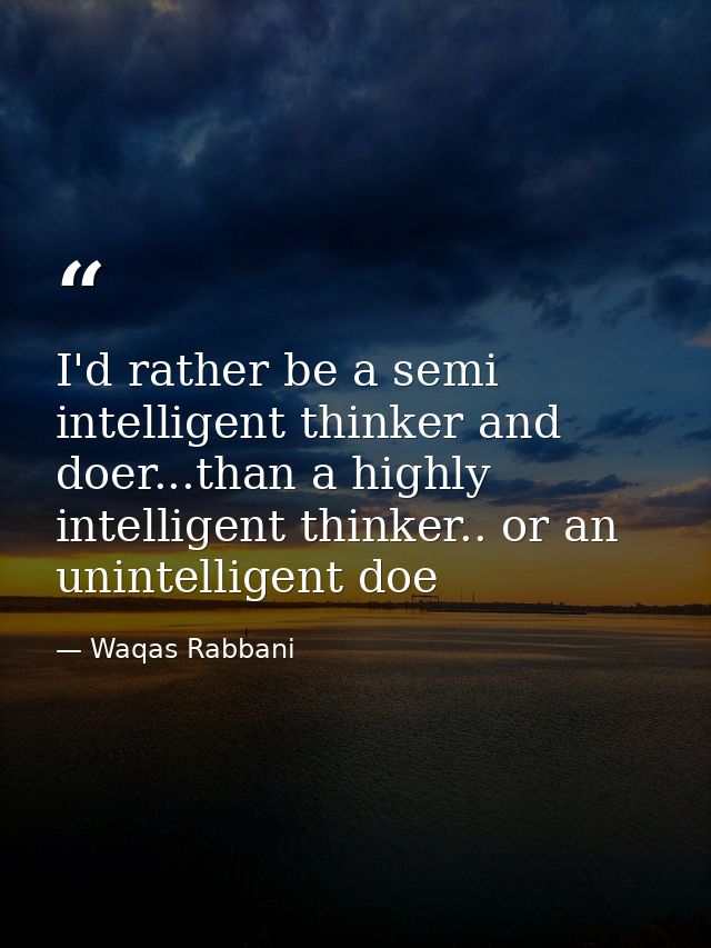 I'd rather be a semi intelligent thinker and doer...than a highly intelligent thinker.. or an unintelligent doe — Waqas Rabbani