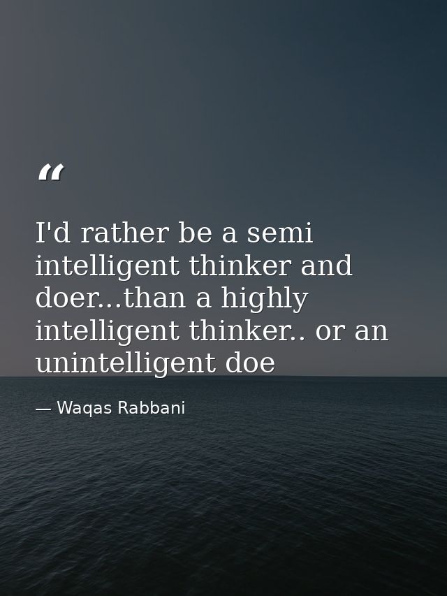 I'd rather be a semi intelligent thinker and doer...than a highly intelligent thinker.. or an unintelligent doe — Waqas Rabbani