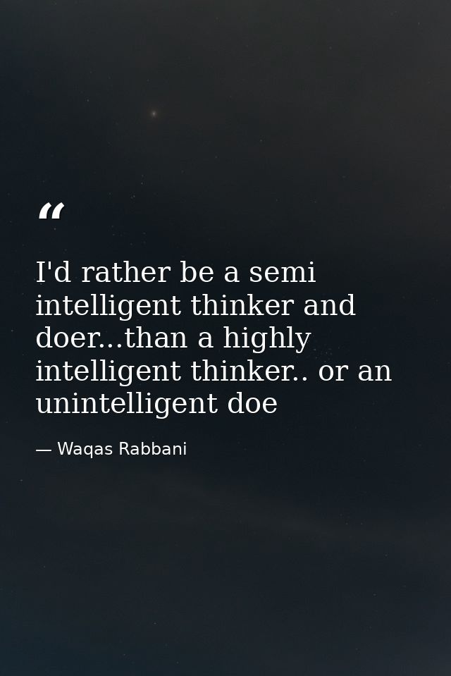 I'd rather be a semi intelligent thinker and doer...than a highly intelligent thinker.. or an unintelligent doe — Waqas Rabbani