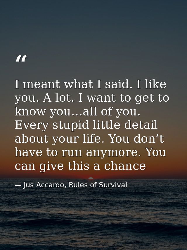 I meant what I said. I like you. A lot. I want to get to know you…all of you. Every stupid little detail about your life — Jus Accardo, Rules of Survival