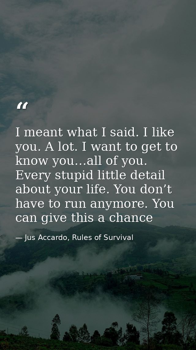 I meant what I said. I like you. A lot. I want to get to know you…all of you. Every stupid little detail about your life — Jus Accardo, Rules of Survival