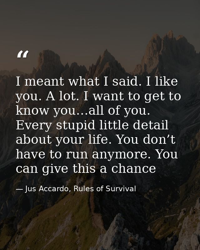 I meant what I said. I like you. A lot. I want to get to know you…all of you. Every stupid little detail about your life — Jus Accardo, Rules of Survival