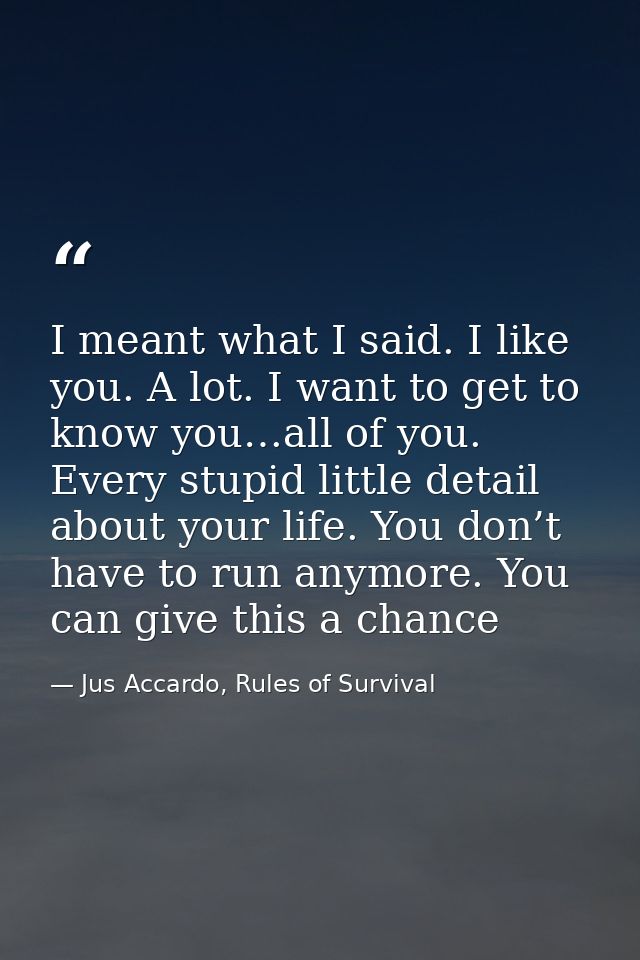 I meant what I said. I like you. A lot. I want to get to know you…all of you. Every stupid little detail about your life — Jus Accardo, Rules of Survival