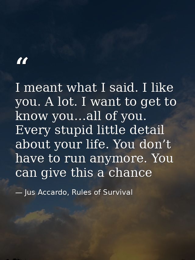 I meant what I said. I like you. A lot. I want to get to know you…all of you. Every stupid little detail about your life — Jus Accardo, Rules of Survival