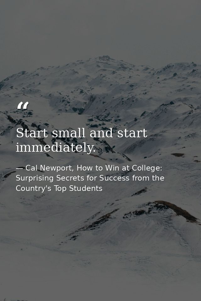 Start small and start immediately. — Cal Newport, How to Win at College: Surprising Secrets for Success from the Country's Top Students